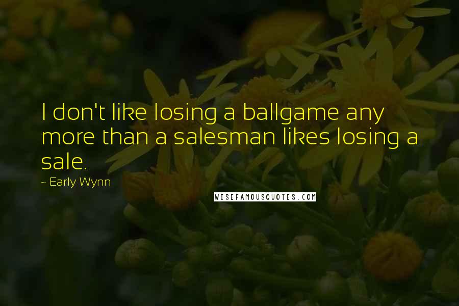 Early Wynn Quotes: I don't like losing a ballgame any more than a salesman likes losing a sale.