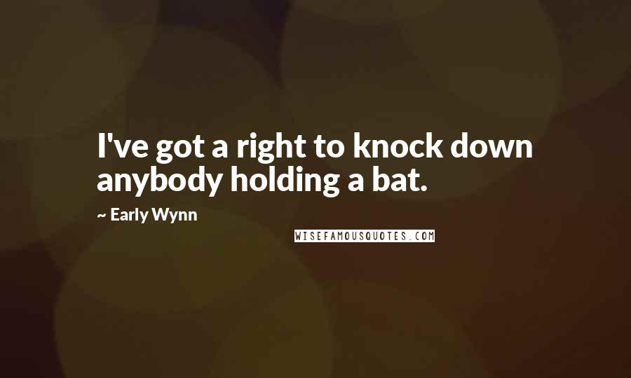 Early Wynn Quotes: I've got a right to knock down anybody holding a bat.