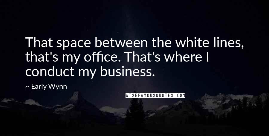 Early Wynn Quotes: That space between the white lines, that's my office. That's where I conduct my business.