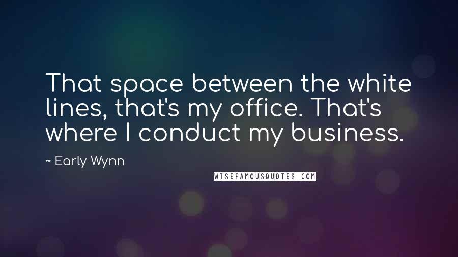 Early Wynn Quotes: That space between the white lines, that's my office. That's where I conduct my business.