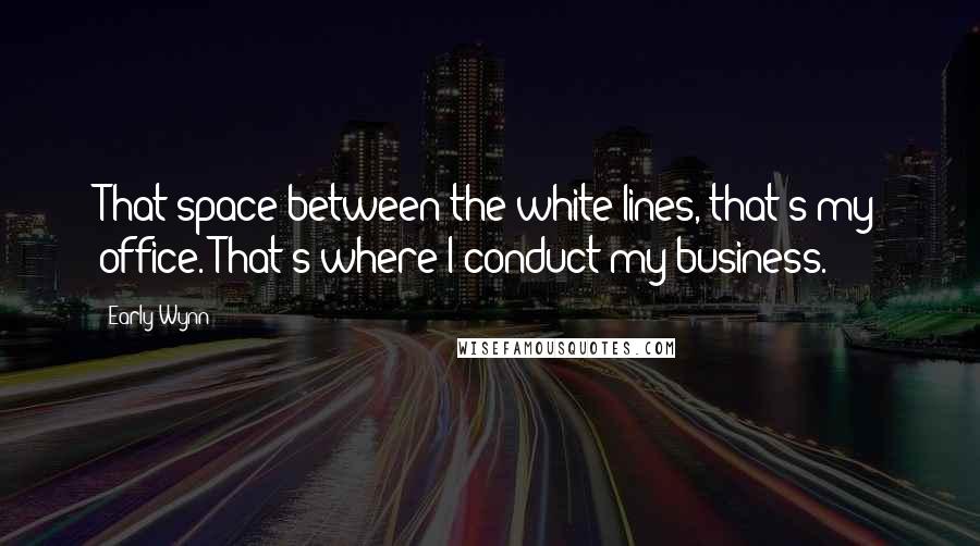 Early Wynn Quotes: That space between the white lines, that's my office. That's where I conduct my business.