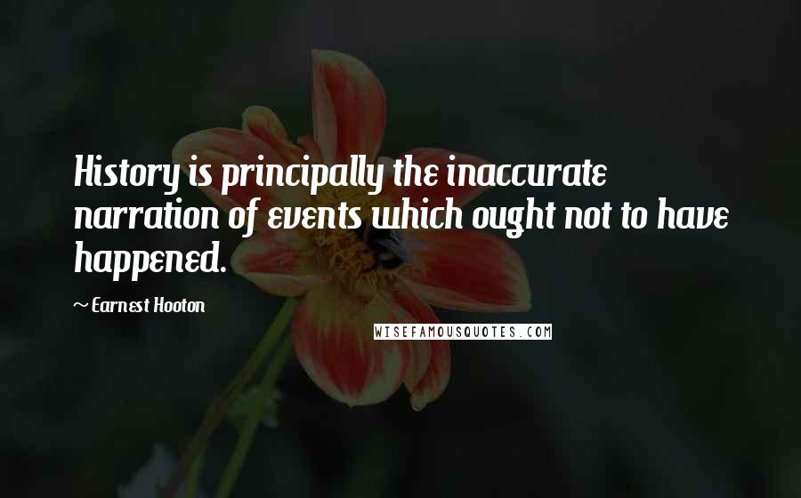 Earnest Hooton Quotes: History is principally the inaccurate narration of events which ought not to have happened.