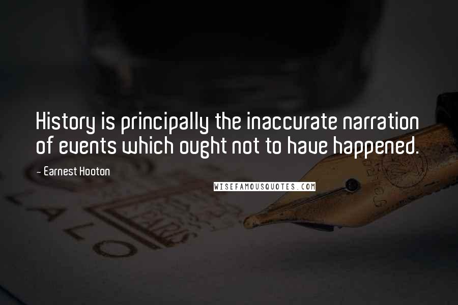 Earnest Hooton Quotes: History is principally the inaccurate narration of events which ought not to have happened.