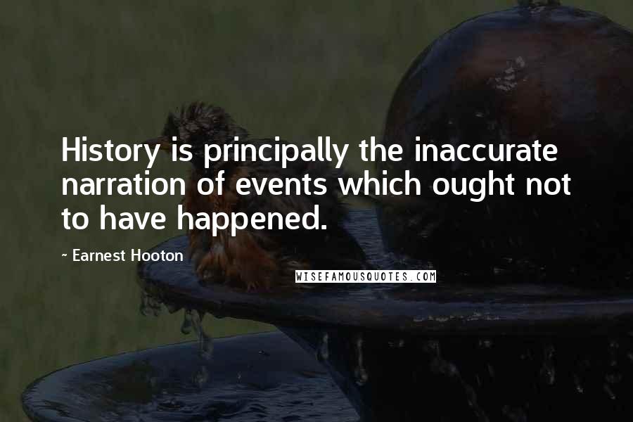 Earnest Hooton Quotes: History is principally the inaccurate narration of events which ought not to have happened.