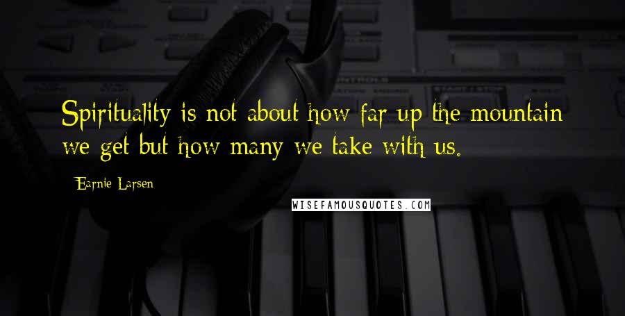 Earnie Larsen Quotes: Spirituality is not about how far up the mountain we get but how many we take with us.