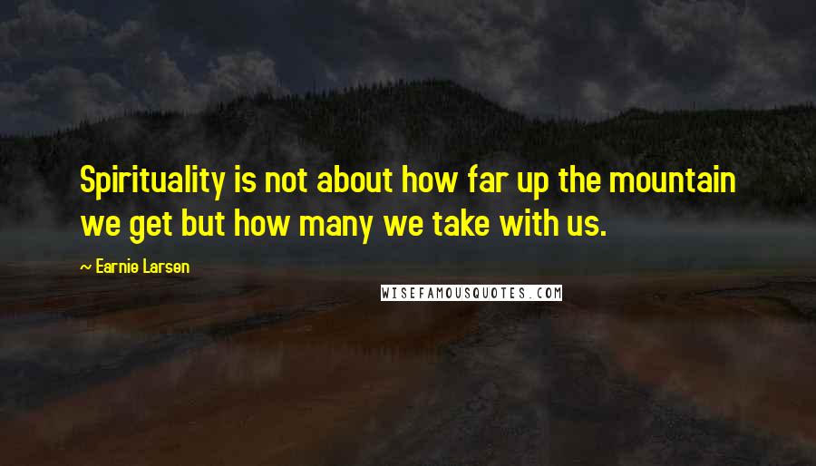 Earnie Larsen Quotes: Spirituality is not about how far up the mountain we get but how many we take with us.