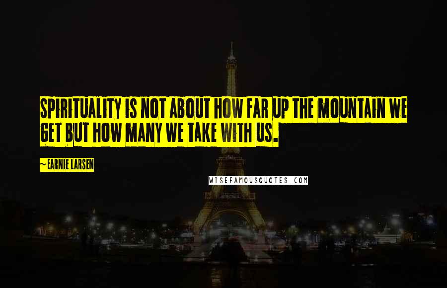 Earnie Larsen Quotes: Spirituality is not about how far up the mountain we get but how many we take with us.