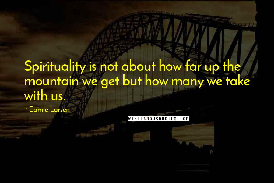 Earnie Larsen Quotes: Spirituality is not about how far up the mountain we get but how many we take with us.
