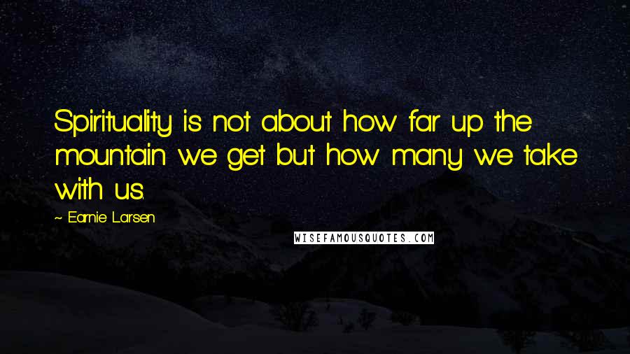 Earnie Larsen Quotes: Spirituality is not about how far up the mountain we get but how many we take with us.