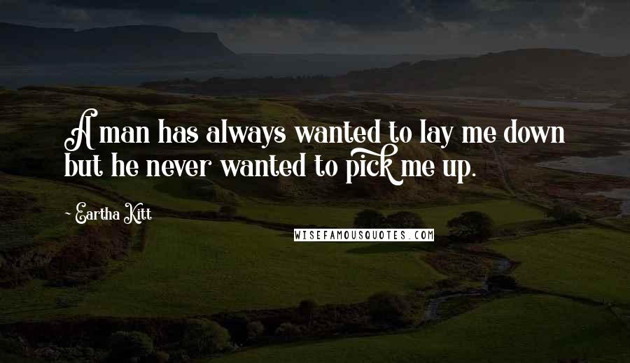 Eartha Kitt Quotes: A man has always wanted to lay me down but he never wanted to pick me up.