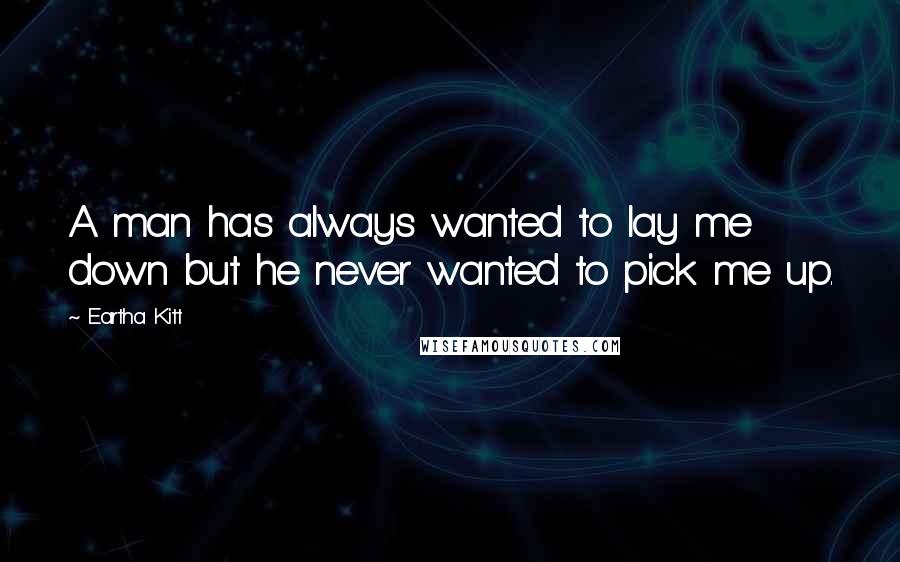 Eartha Kitt Quotes: A man has always wanted to lay me down but he never wanted to pick me up.