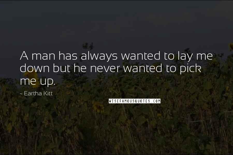 Eartha Kitt Quotes: A man has always wanted to lay me down but he never wanted to pick me up.