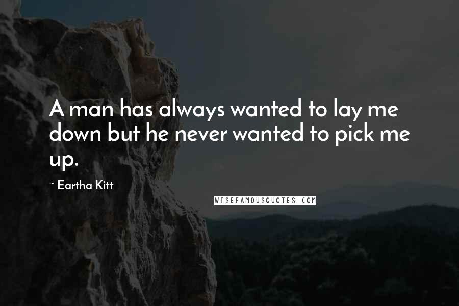 Eartha Kitt Quotes: A man has always wanted to lay me down but he never wanted to pick me up.