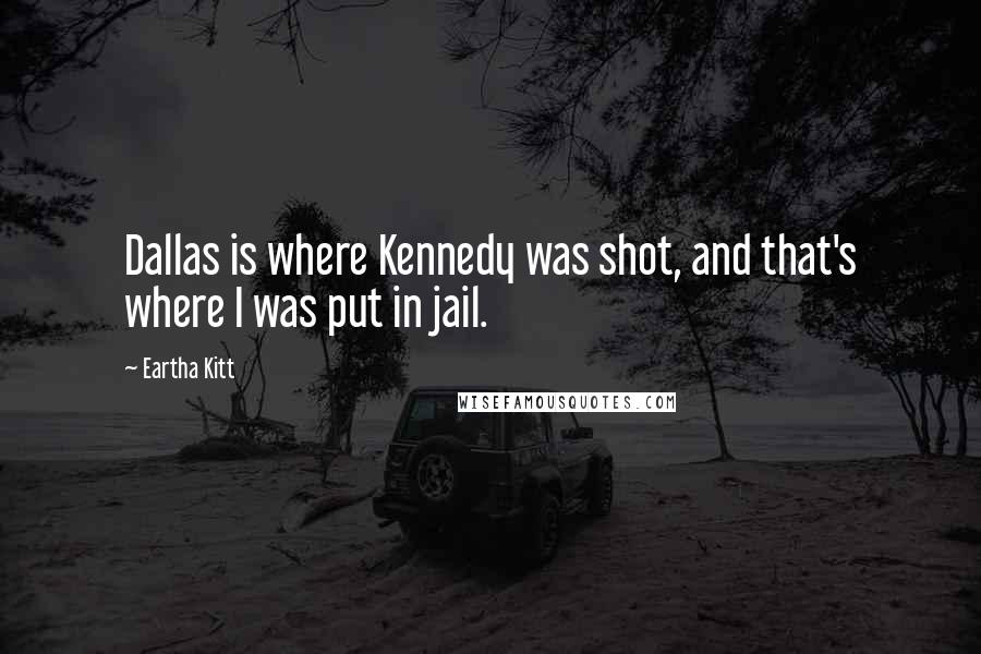 Eartha Kitt Quotes: Dallas is where Kennedy was shot, and that's where I was put in jail.