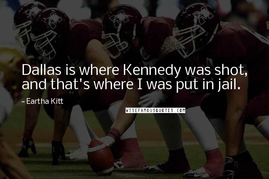 Eartha Kitt Quotes: Dallas is where Kennedy was shot, and that's where I was put in jail.
