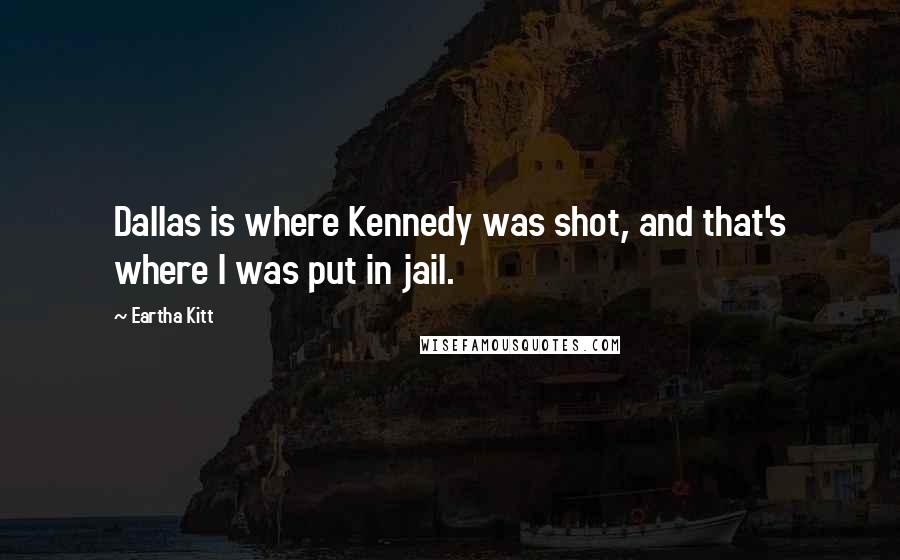 Eartha Kitt Quotes: Dallas is where Kennedy was shot, and that's where I was put in jail.