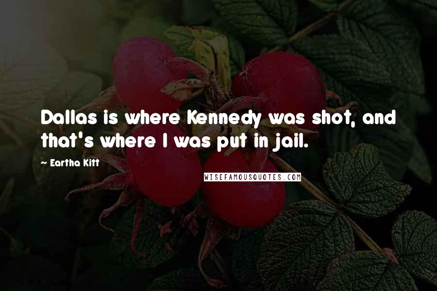 Eartha Kitt Quotes: Dallas is where Kennedy was shot, and that's where I was put in jail.