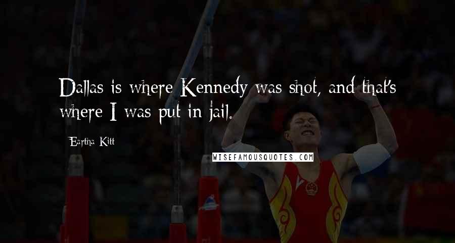Eartha Kitt Quotes: Dallas is where Kennedy was shot, and that's where I was put in jail.