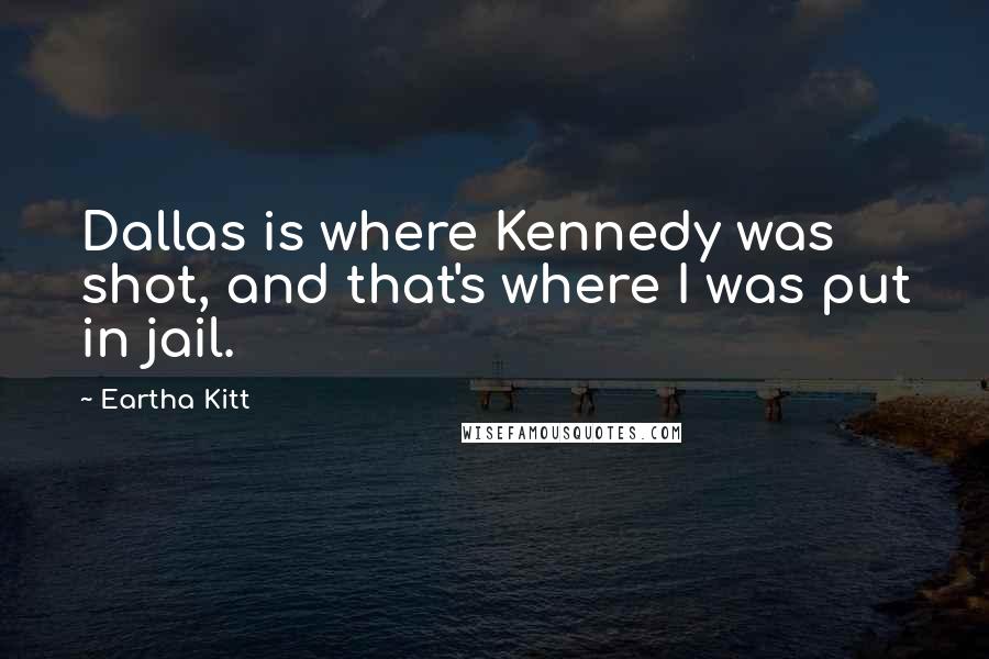 Eartha Kitt Quotes: Dallas is where Kennedy was shot, and that's where I was put in jail.