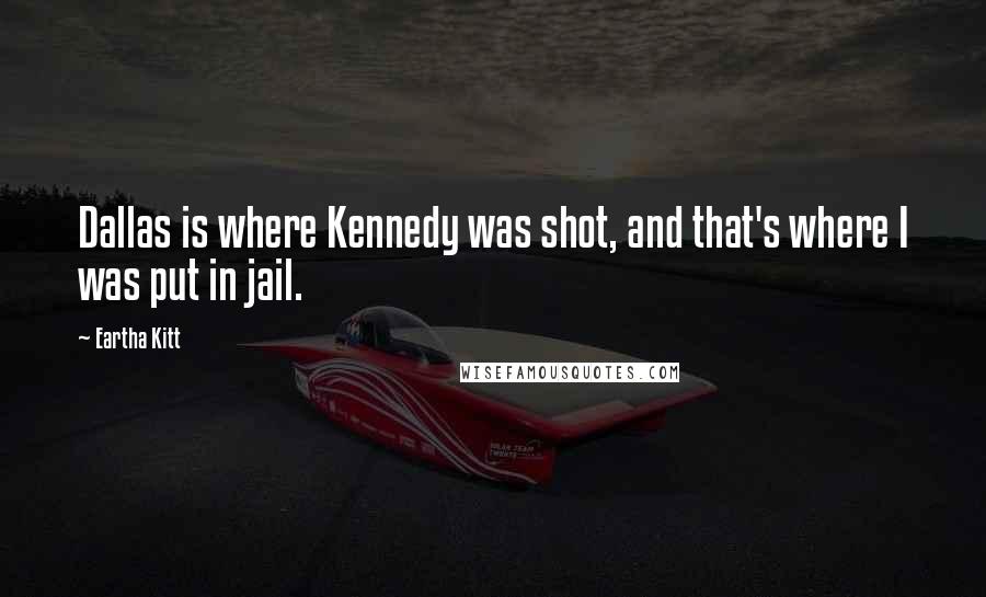 Eartha Kitt Quotes: Dallas is where Kennedy was shot, and that's where I was put in jail.