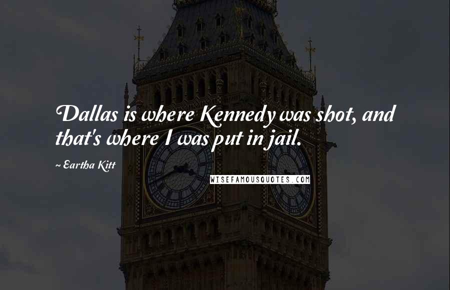 Eartha Kitt Quotes: Dallas is where Kennedy was shot, and that's where I was put in jail.