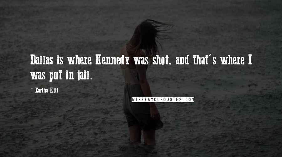 Eartha Kitt Quotes: Dallas is where Kennedy was shot, and that's where I was put in jail.