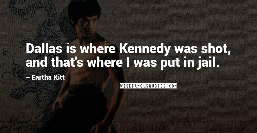 Eartha Kitt Quotes: Dallas is where Kennedy was shot, and that's where I was put in jail.