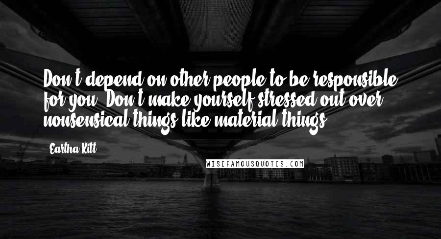 Eartha Kitt Quotes: Don't depend on other people to be responsible for you. Don't make yourself stressed out over nonsensical things like material things.