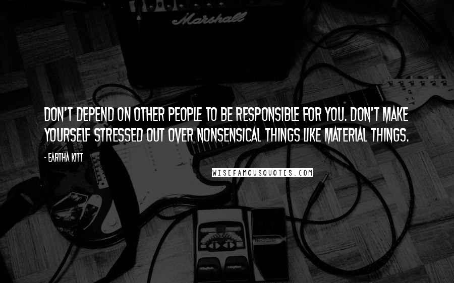 Eartha Kitt Quotes: Don't depend on other people to be responsible for you. Don't make yourself stressed out over nonsensical things like material things.