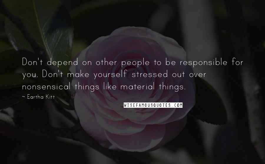 Eartha Kitt Quotes: Don't depend on other people to be responsible for you. Don't make yourself stressed out over nonsensical things like material things.