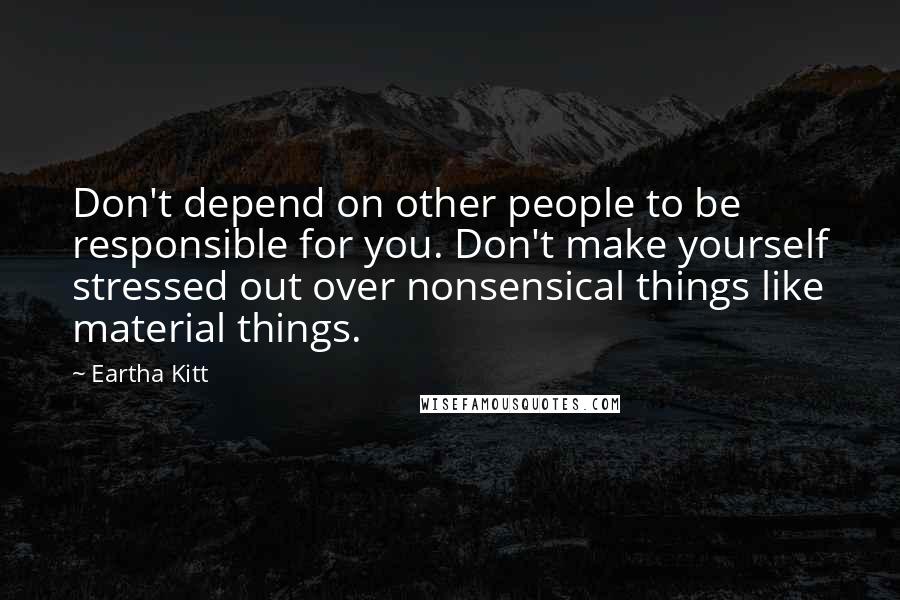 Eartha Kitt Quotes: Don't depend on other people to be responsible for you. Don't make yourself stressed out over nonsensical things like material things.