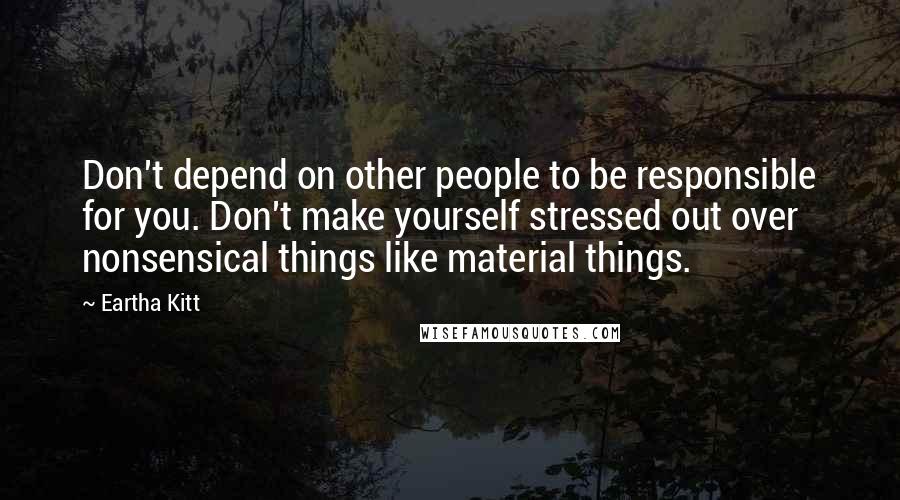 Eartha Kitt Quotes: Don't depend on other people to be responsible for you. Don't make yourself stressed out over nonsensical things like material things.