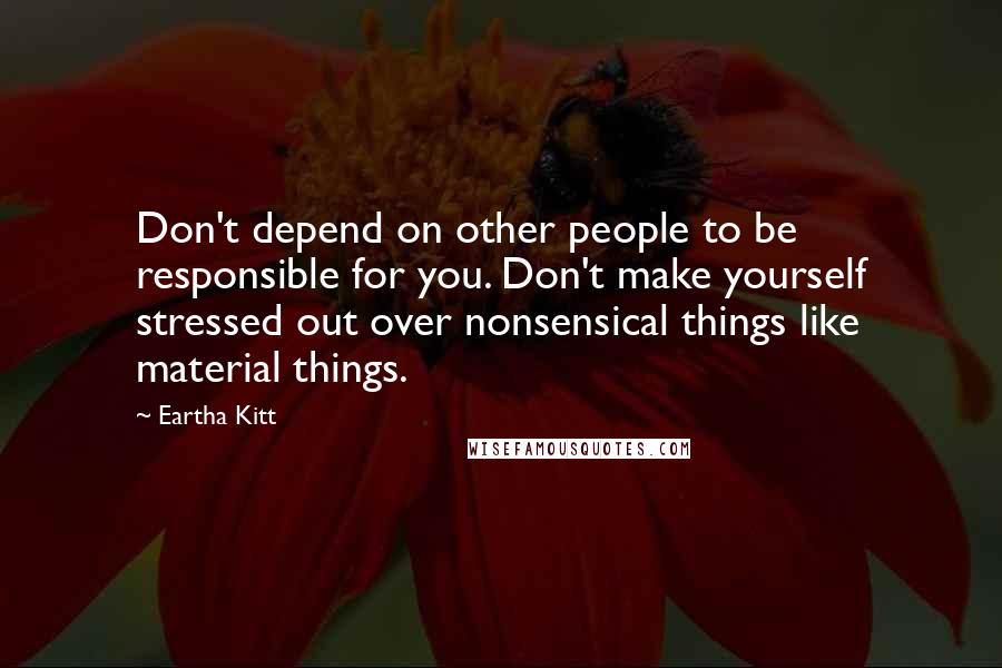 Eartha Kitt Quotes: Don't depend on other people to be responsible for you. Don't make yourself stressed out over nonsensical things like material things.