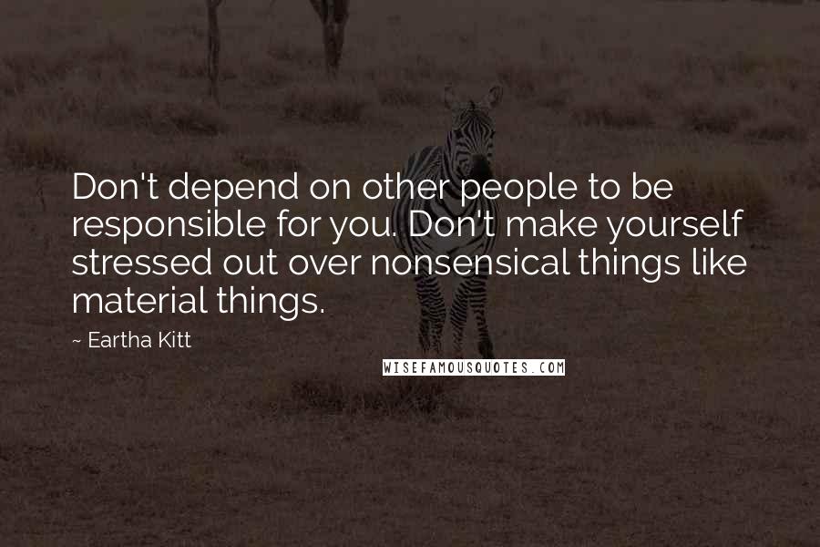 Eartha Kitt Quotes: Don't depend on other people to be responsible for you. Don't make yourself stressed out over nonsensical things like material things.