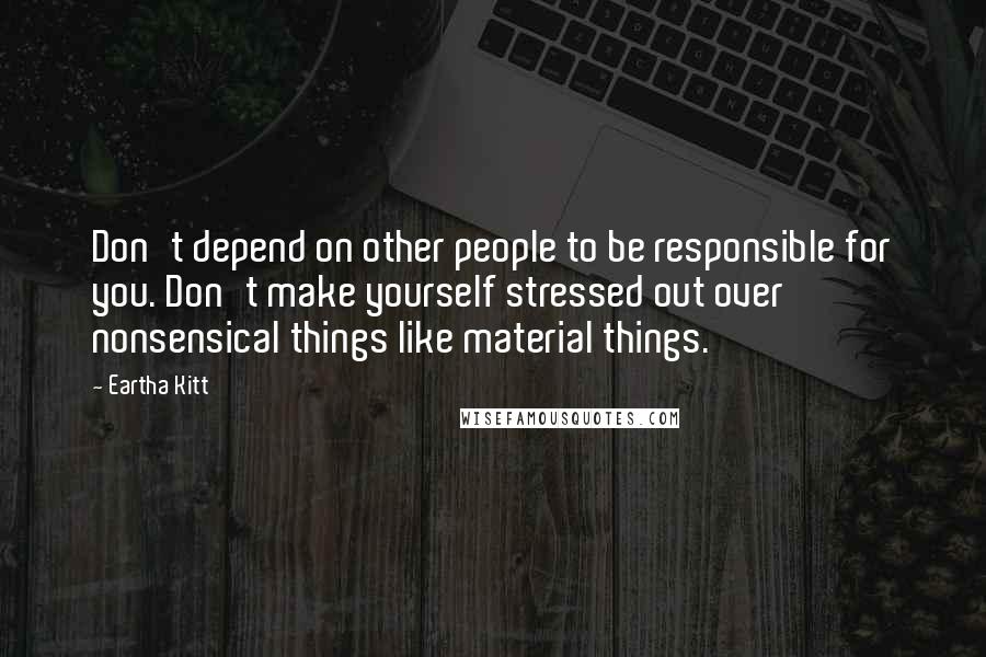 Eartha Kitt Quotes: Don't depend on other people to be responsible for you. Don't make yourself stressed out over nonsensical things like material things.