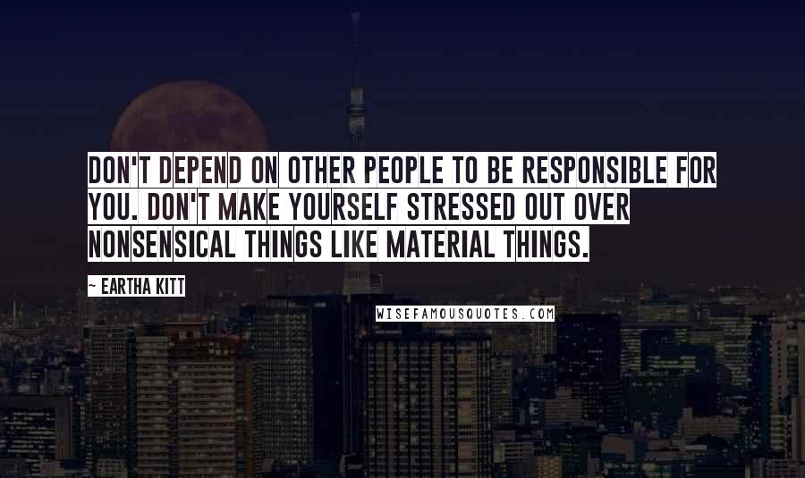 Eartha Kitt Quotes: Don't depend on other people to be responsible for you. Don't make yourself stressed out over nonsensical things like material things.