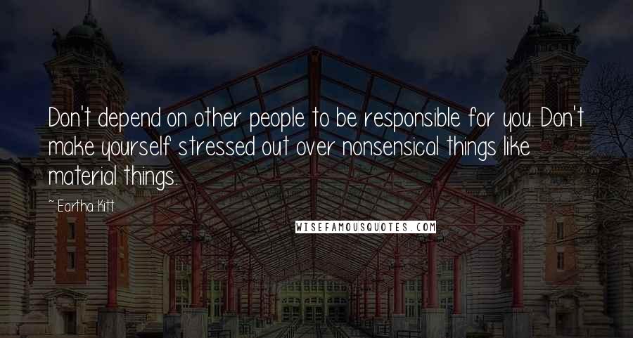 Eartha Kitt Quotes: Don't depend on other people to be responsible for you. Don't make yourself stressed out over nonsensical things like material things.