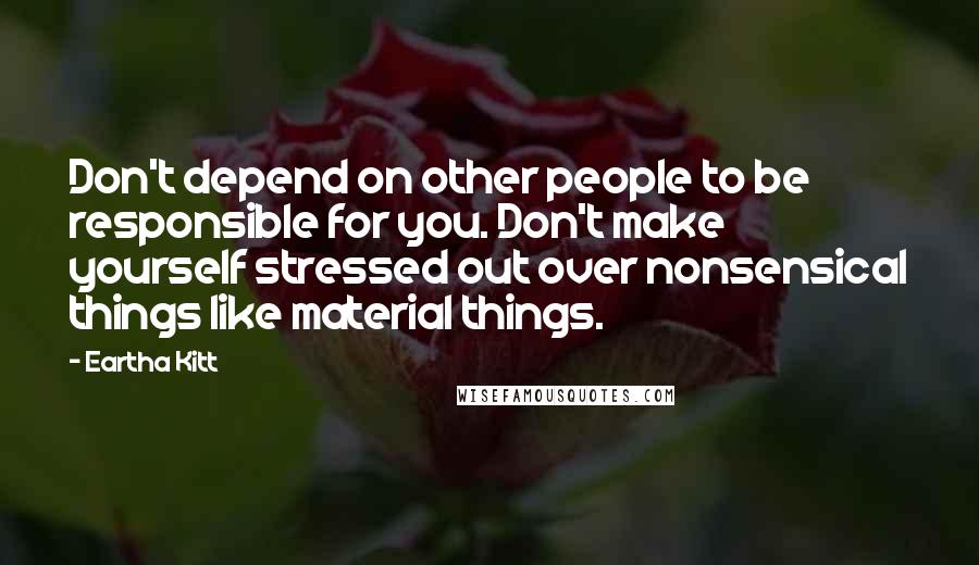 Eartha Kitt Quotes: Don't depend on other people to be responsible for you. Don't make yourself stressed out over nonsensical things like material things.