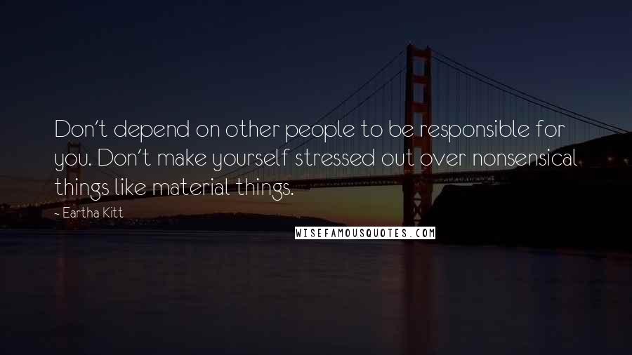 Eartha Kitt Quotes: Don't depend on other people to be responsible for you. Don't make yourself stressed out over nonsensical things like material things.