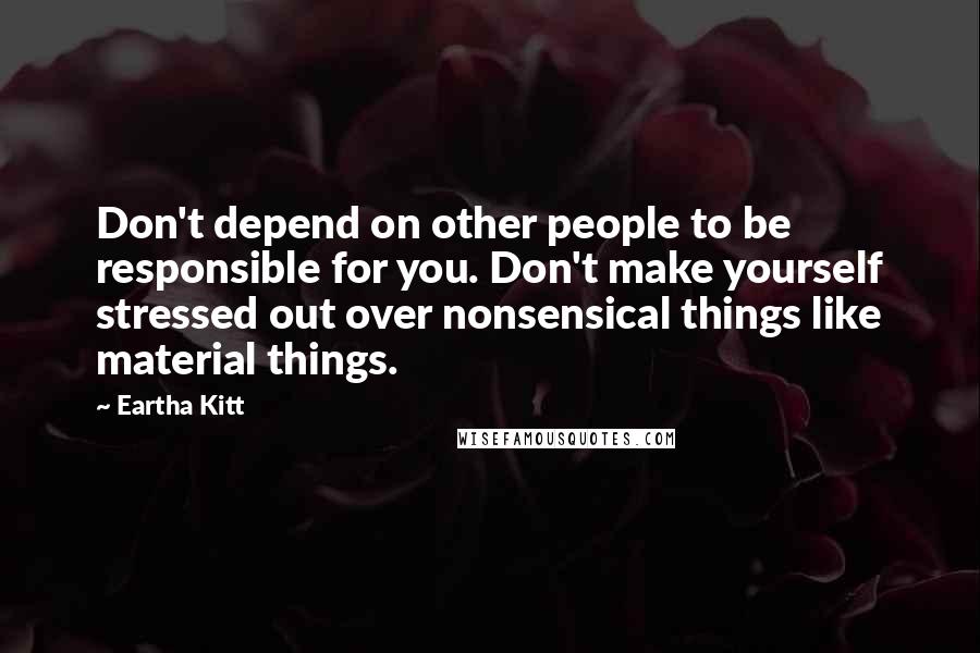 Eartha Kitt Quotes: Don't depend on other people to be responsible for you. Don't make yourself stressed out over nonsensical things like material things.