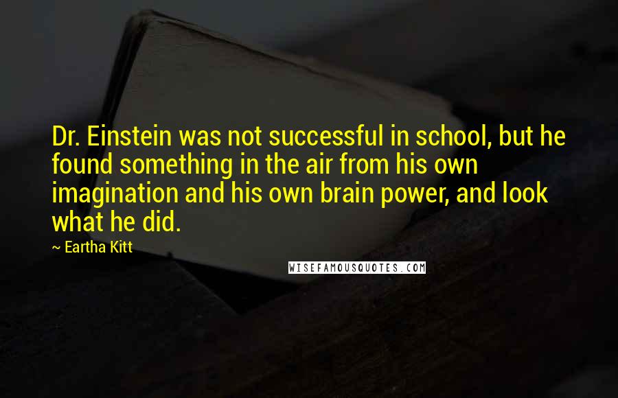 Eartha Kitt Quotes: Dr. Einstein was not successful in school, but he found something in the air from his own imagination and his own brain power, and look what he did.