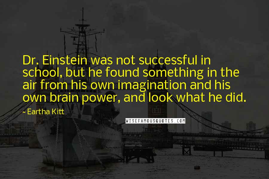 Eartha Kitt Quotes: Dr. Einstein was not successful in school, but he found something in the air from his own imagination and his own brain power, and look what he did.