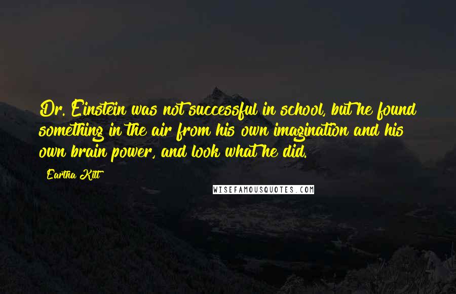 Eartha Kitt Quotes: Dr. Einstein was not successful in school, but he found something in the air from his own imagination and his own brain power, and look what he did.