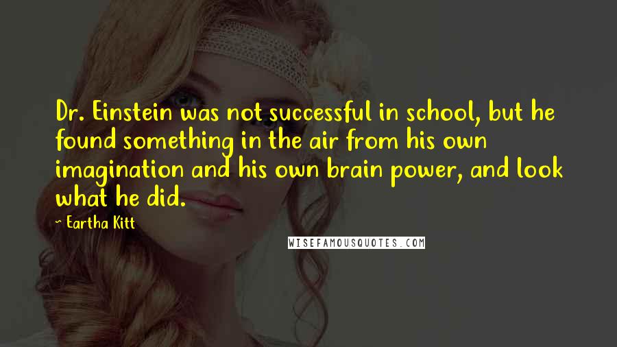 Eartha Kitt Quotes: Dr. Einstein was not successful in school, but he found something in the air from his own imagination and his own brain power, and look what he did.