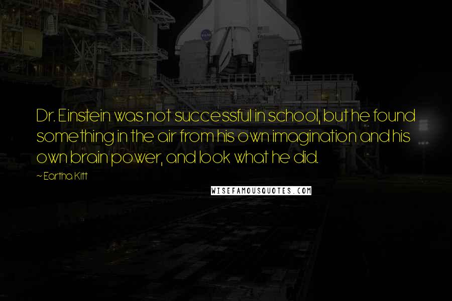 Eartha Kitt Quotes: Dr. Einstein was not successful in school, but he found something in the air from his own imagination and his own brain power, and look what he did.