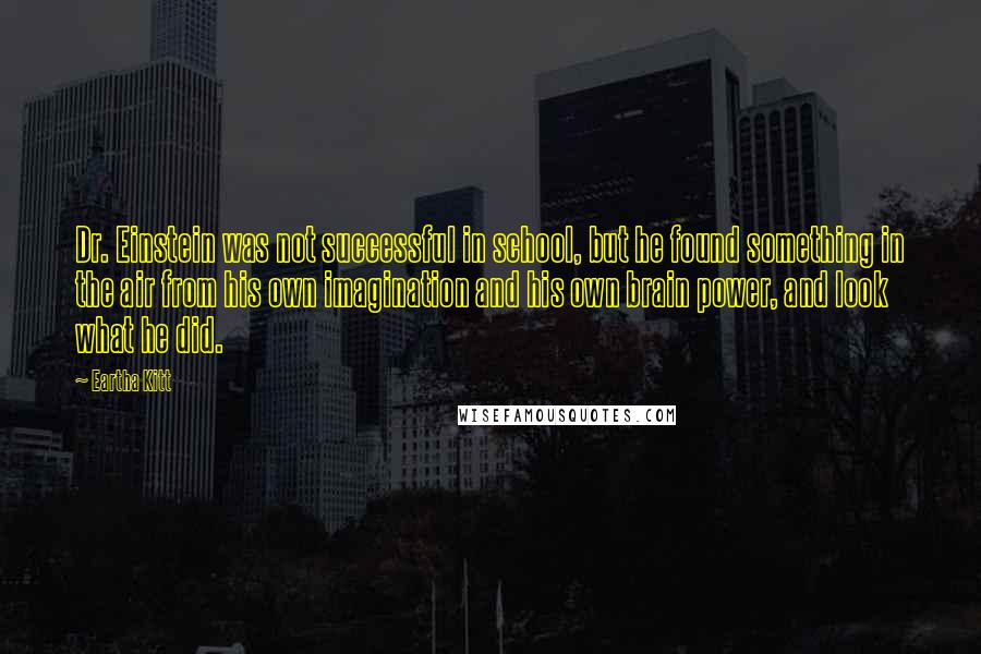 Eartha Kitt Quotes: Dr. Einstein was not successful in school, but he found something in the air from his own imagination and his own brain power, and look what he did.