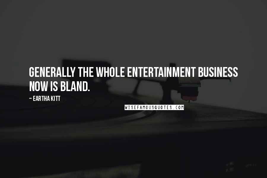 Eartha Kitt Quotes: Generally the whole entertainment business now is bland.
