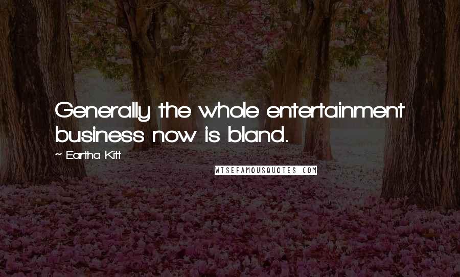 Eartha Kitt Quotes: Generally the whole entertainment business now is bland.