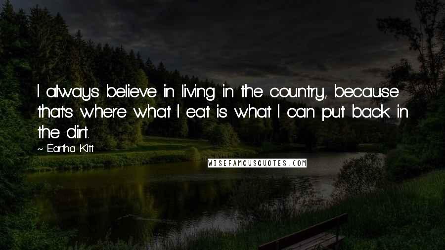 Eartha Kitt Quotes: I always believe in living in the country, because that's where what I eat is what I can put back in the dirt.