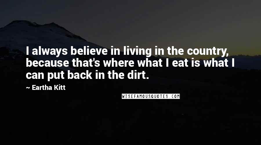 Eartha Kitt Quotes: I always believe in living in the country, because that's where what I eat is what I can put back in the dirt.